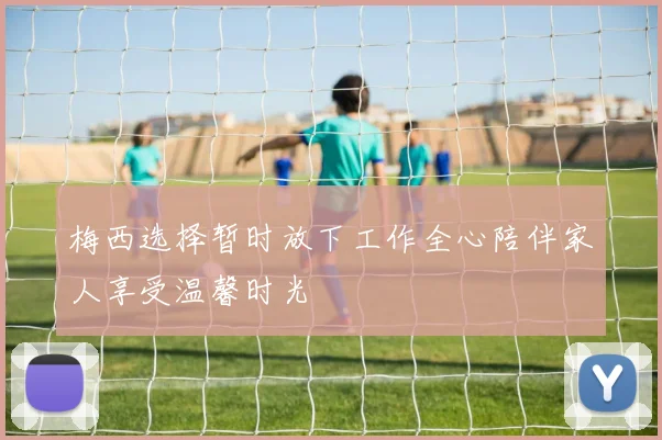 梅西选择暂时放下工作全心陪伴家人享受温馨时光