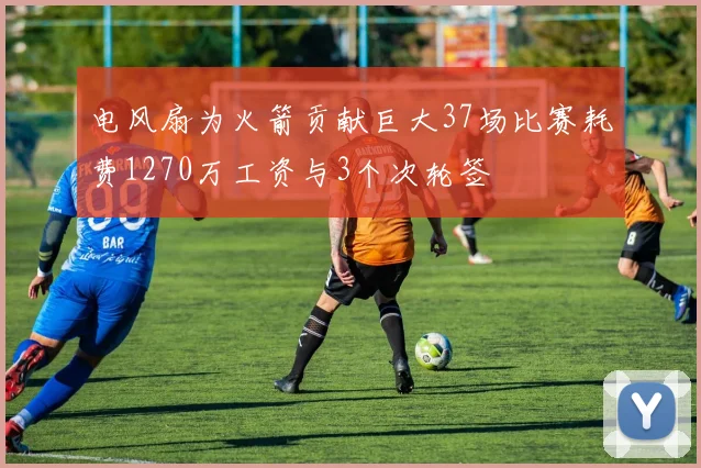 电风扇为火箭贡献巨大37场比赛耗费1270万工资与3个次轮签