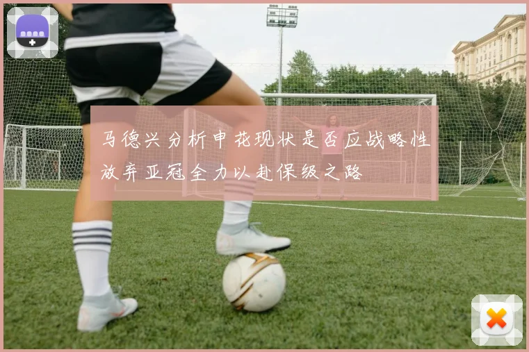 马德兴分析申花现状是否应战略性放弃亚冠全力以赴保级之路